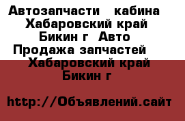 Автозапчасти   кабина - Хабаровский край, Бикин г. Авто » Продажа запчастей   . Хабаровский край,Бикин г.